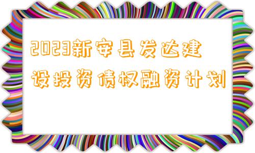 2023新安县发达建设投资债权融资计划