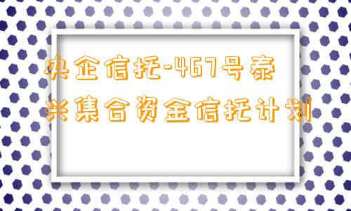 央企信托-467号泰兴集合资金信托计划