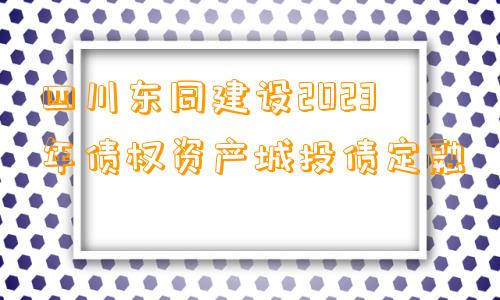 四川东同建设2023年债权资产城投债定融