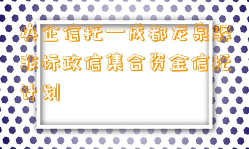 央企信托—成都龙泉驿非标政信集合资金信托计划