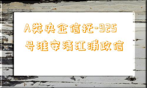 A类央企信托-925号淮安清江浦政信