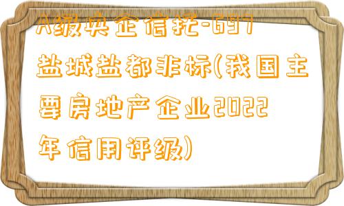 A级央企信托-697盐城盐都非标(我国主要房地产企业2022年信用评级)