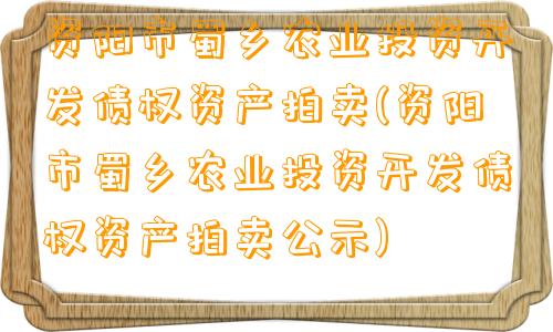 资阳市蜀乡农业投资开发债权资产拍卖(资阳市蜀乡农业投资开发债权资产拍卖公示)