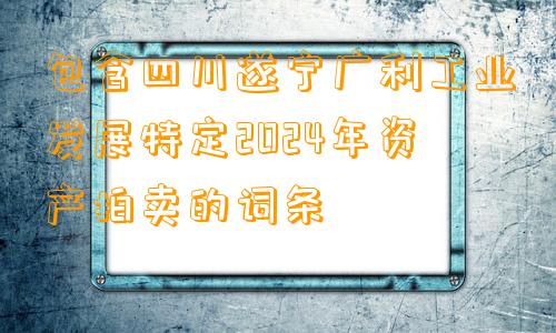 包含四川遂宁广利工业发展特定2024年资产拍卖的词条