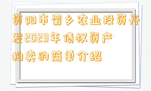 资阳市蜀乡农业投资开发2023年债权资产拍卖的简单介绍