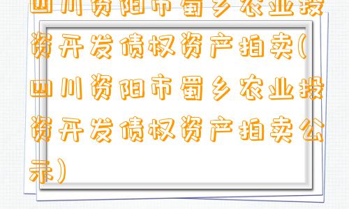 四川资阳市蜀乡农业投资开发债权资产拍卖(四川资阳市蜀乡农业投资开发债权资产拍卖公示)