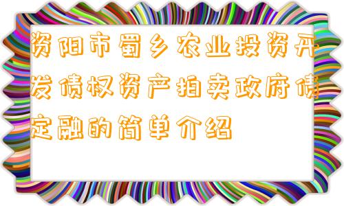 资阳市蜀乡农业投资开发债权资产拍卖政府债定融的简单介绍