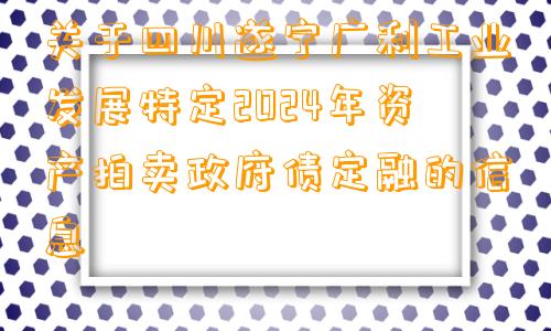 关于四川遂宁广利工业发展特定2024年资产拍卖政府债定融的信息