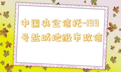 中国央企信托-199号盐城地级市政信