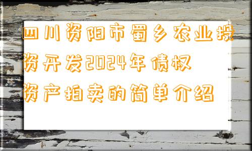 四川资阳市蜀乡农业投资开发2024年债权资产拍卖的简单介绍