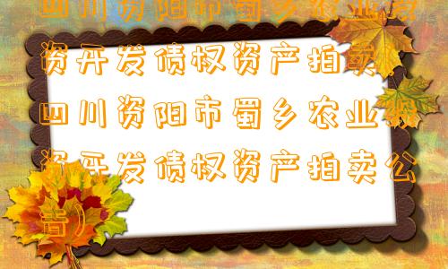 四川资阳市蜀乡农业投资开发债权资产拍卖(四川资阳市蜀乡农业投资开发债权资产拍卖公告)