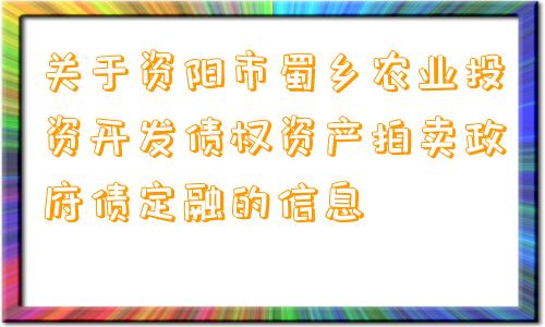 关于资阳市蜀乡农业投资开发债权资产拍卖政府债定融的信息