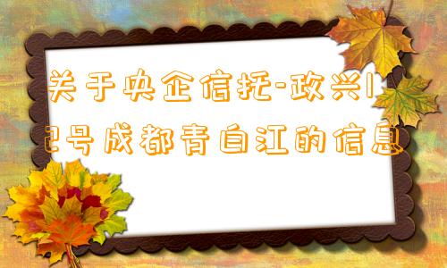 关于央企信托-政兴12号成都青白江的信息