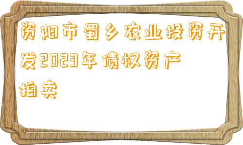 资阳市蜀乡农业投资开发2023年债权资产拍卖