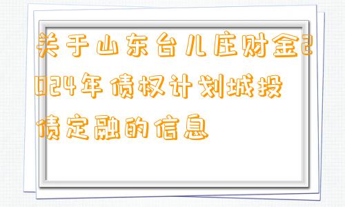 关于山东台儿庄财金2024年债权计划城投债定融的信息