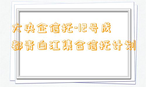 大央企信托-12号成都青白江集合信托计划