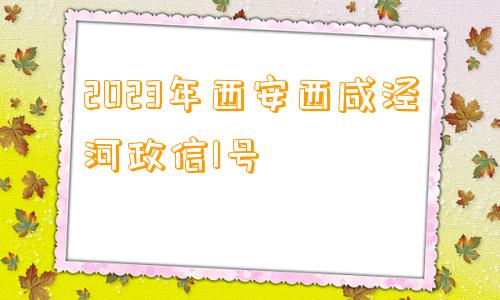 2023年西安西咸泾河政信1号