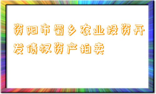 资阳市蜀乡农业投资开发债权资产拍卖