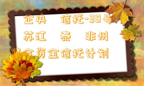 ‮企央‬信托-30号‮苏江‬泰‮非州‬标集合资金信托计划