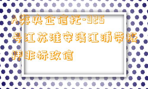 A类央企信托-925号江苏淮安清江浦带抵押非标政信