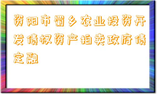 资阳市蜀乡农业投资开发债权资产拍卖政府债定融