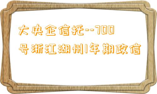 大央企信托--700号浙江湖州1年期政信