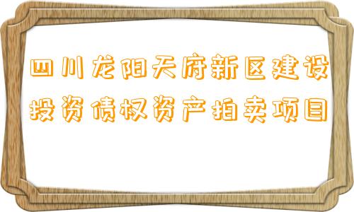 四川龙阳天府新区建设投资债权资产拍卖项目