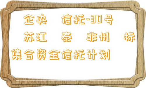 ‮企央‬信托-30号‮苏江‬泰‮非州‬标集合资金信托计划