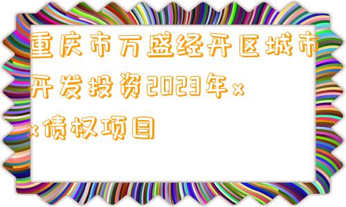 重庆市万盛经开区城市开发投资2023年xx债权项目