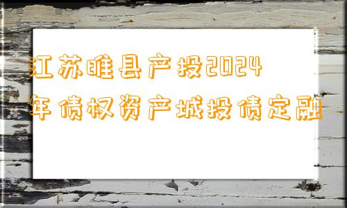 江苏睢县产投2024年债权资产城投债定融