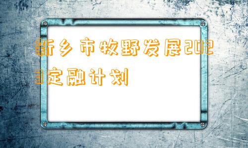 新乡市牧野发展2023定融计划