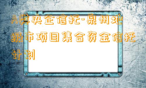 A类央企信托-泉州地级市项目集合资金信托计划