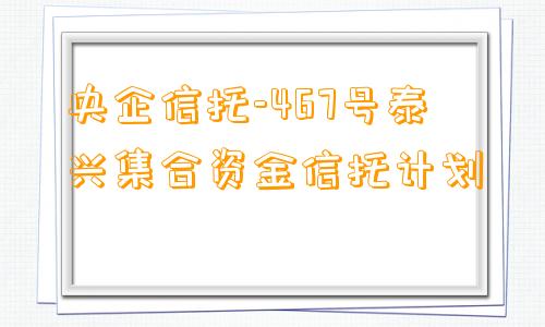 央企信托-467号泰兴集合资金信托计划