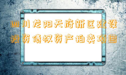 四川龙阳天府新区建设投资债权资产拍卖项目