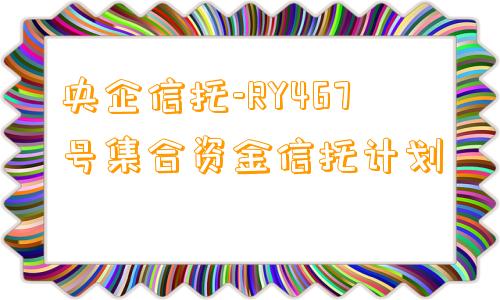 央企信托-RY467号集合资金信托计划