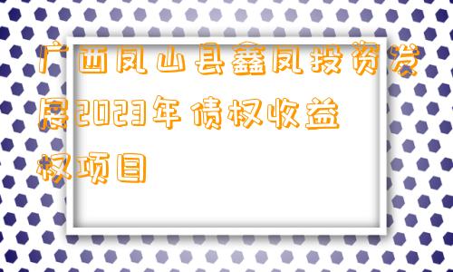 广西凤山县鑫凤投资发展2023年债权收益权项目