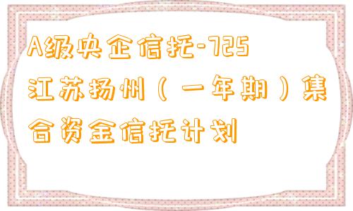 A级央企信托-725江苏扬州（一年期）集合资金信托计划