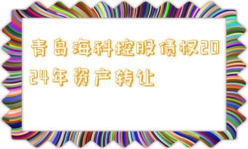 青岛海科控股债权2024年资产转让