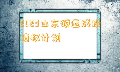 2023山东硕运城投债权计划