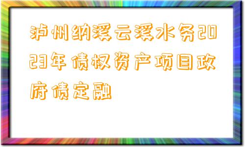 泸州纳溪云溪水务2023年债权资产项目政府债定融