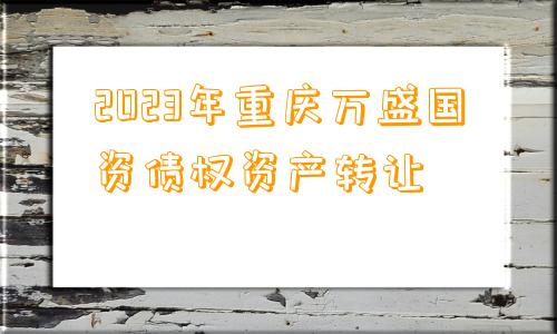 2023年重庆万盛国资债权资产转让