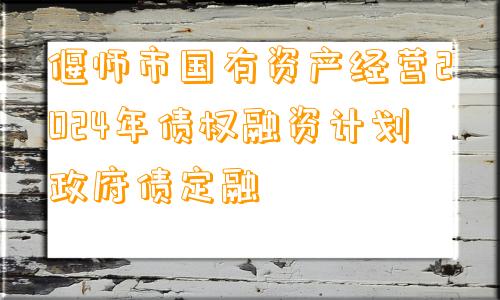 偃师市国有资产经营2024年债权融资计划政府债定融