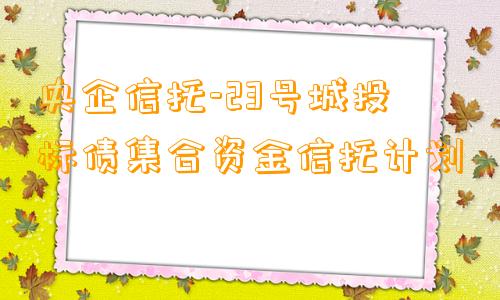 央企信托-23号城投标债集合资金信托计划