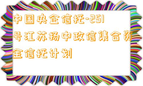 中国央企信托-251号江苏扬中政信集合资金信托计划