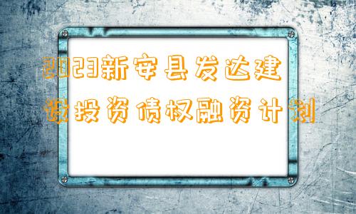 2023新安县发达建设投资债权融资计划