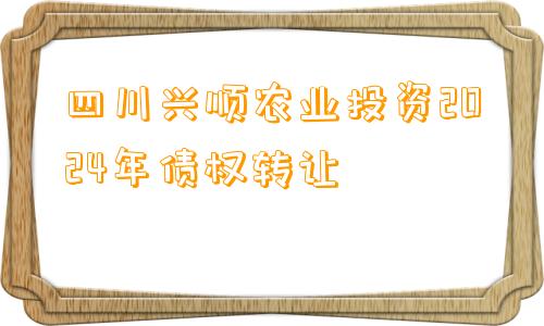 四川兴顺农业投资2024年债权转让