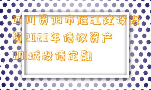 四川资阳市雁江建设投资2023年债权资产001城投债定融