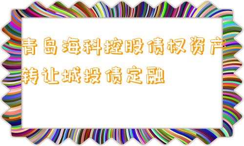 青岛海科控股债权资产转让城投债定融