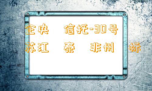 ‮企央‬信托-30号‮苏江‬泰‮非州‬标