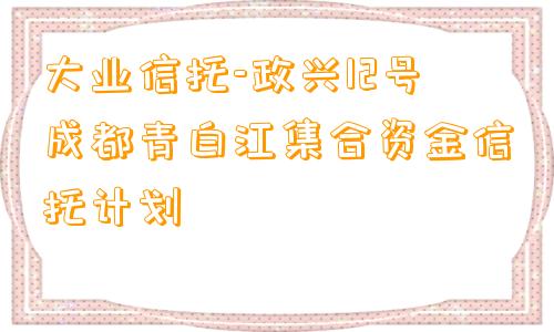 大业信托-政兴12号成都青白江集合资金信托计划